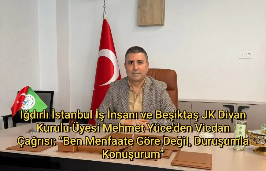 Iğdırlı İstanbul İş İnsanı ve Beşiktaş JK Divan Kurulu Üyesi Memet Yüce’den Vicdan Çağrısı: “Ben Menfaate Göre Değil, Duruşumla Konuşurum”