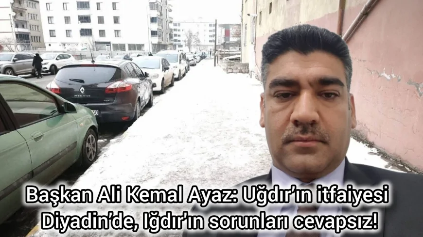 Başkan Ali Kemal Ayaz:Iğdır’ın itfaiyesi Diyadin’de, Iğdır'ın sorunları cevapsız!