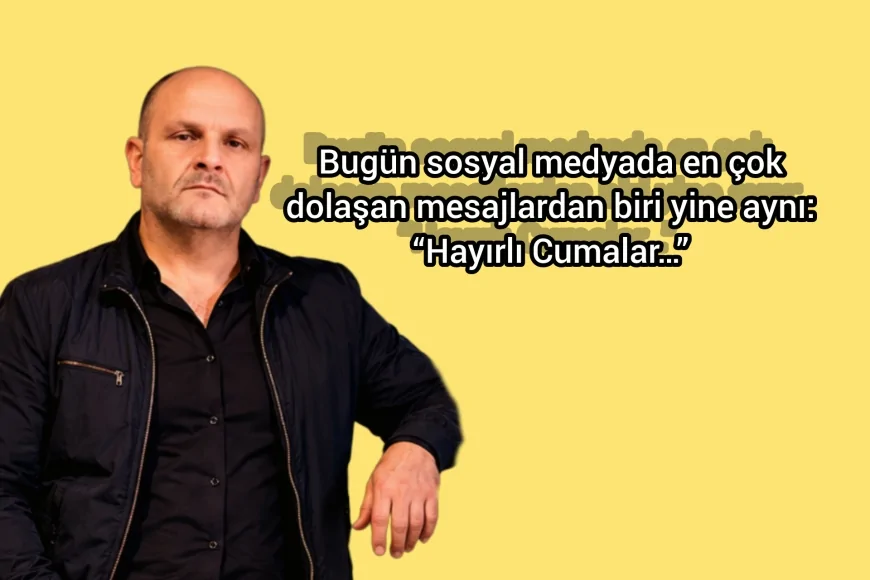 Bugün sosyal medyada en çok dolaşan mesajlardan biri yine aynı: “Hayırlı Cumalar…”
