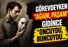 GÖREVDEYKEN “AĞAM, PAŞAM”, GİDİNCE “ONCUYDU, BUNCUYDU…”